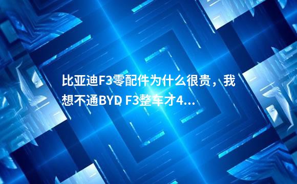 比亚迪F3零配件为什么很贵，我想不通BYD F3整车才4--5万为什么配件很贵？